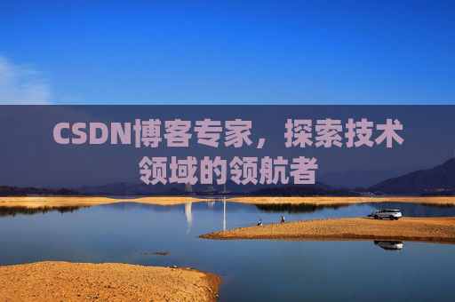 CSDN博客专家，探索技术领域的领航者